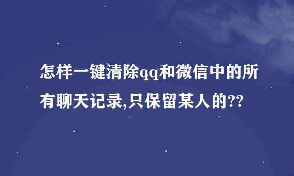 怎样一键清除qq和微信中的所有聊天记录,只保留某人的??