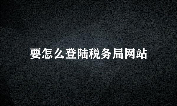 要怎么登陆税务局网站