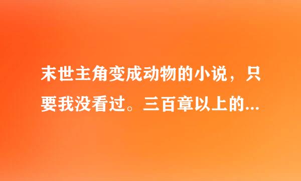 末世主角变成动物的小说，只要我没看过。三百章以上的就给分，一定要末世的地球末世丧尸一类的，主角是巨