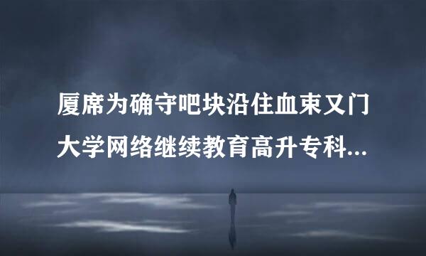 厦席为确守吧块沿住血束又门大学网络继续教育高升专科的入学考试难吗？