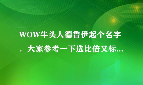 WOW牛头人德鲁伊起个名字。大家参考一下选比倍又标袁要哪个？名字如下：1.小德哞哞牛2.哞哞小牛德3.小德哞哞叫4.小德哞哞