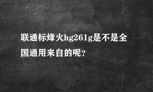 联通标烽火hg261g是不是全国通用来自的呢？