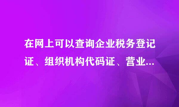 在网上可以查询企业税务登记证、组织机构代码证、营业执照的真伪吗？