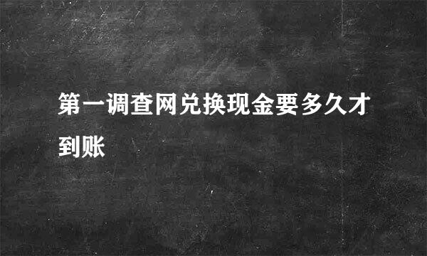 第一调查网兑换现金要多久才到账