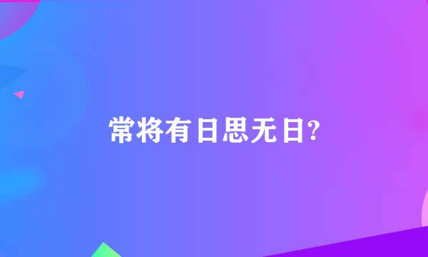 常将有日思无日?