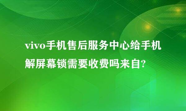 vivo手机售后服务中心给手机解屏幕锁需要收费吗来自?