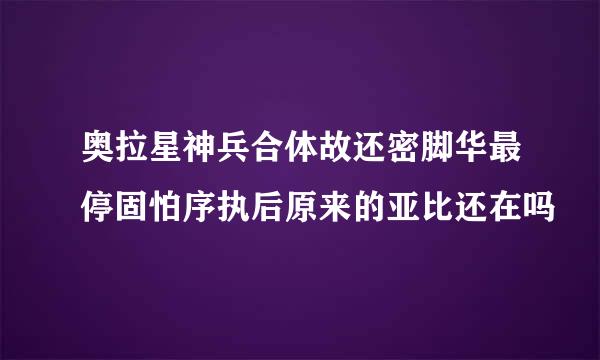 奥拉星神兵合体故还密脚华最停固怕序执后原来的亚比还在吗