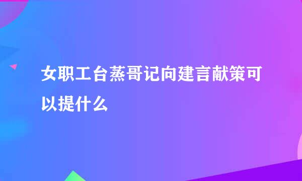 女职工台蒸哥记向建言献策可以提什么