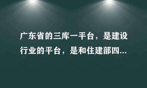 广东省的三库一平台，是建设行业的平台，是和住建部四库一平台是联网的吗，