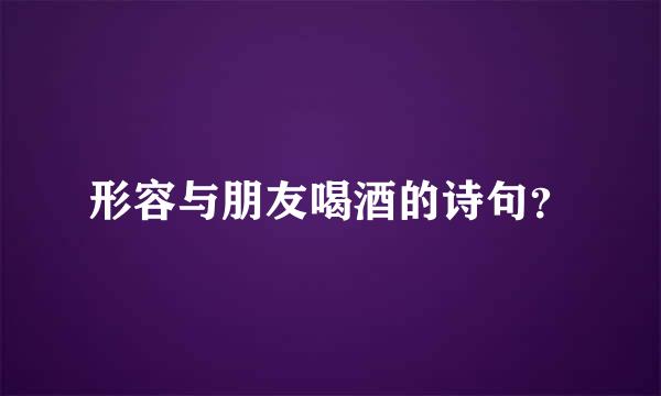 形容与朋友喝酒的诗句？