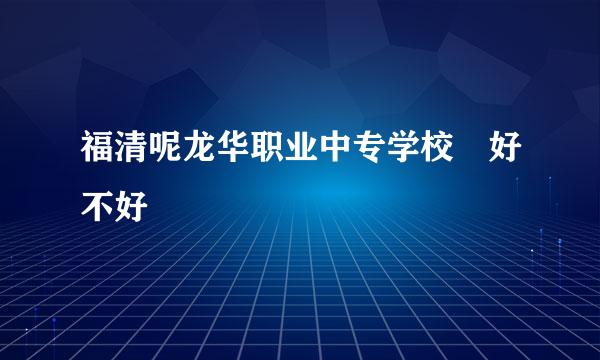 福清呢龙华职业中专学校 好不好