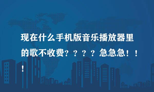 现在什么手机版音乐播放器里的歌不收费？？？？急急急！！！