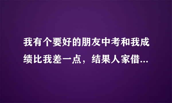 我有个要好的朋友中考和我成绩比我差一点，结果人家借读，学校好，我在一个差学校