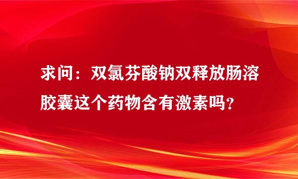 求问：双氯芬酸钠双释放肠溶胶囊这个药物含有激素吗？