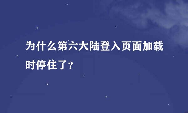 为什么第六大陆登入页面加载时停住了？