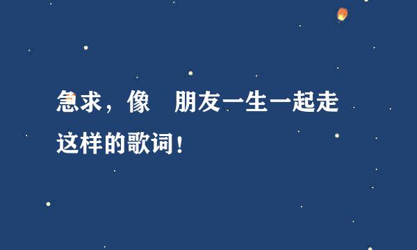 急求，像 朋友一生一起走 这样的歌词！