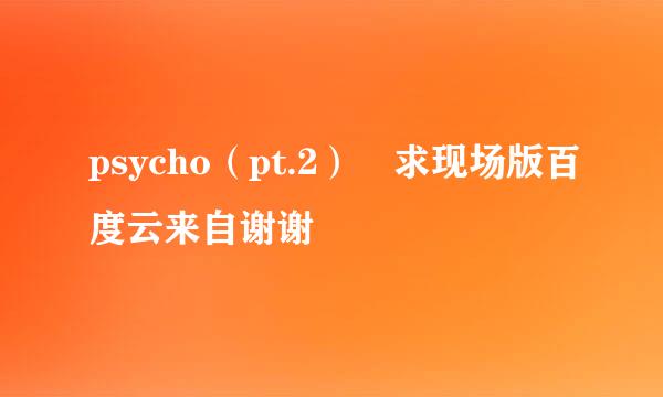 psycho（pt.2） 求现场版百度云来自谢谢