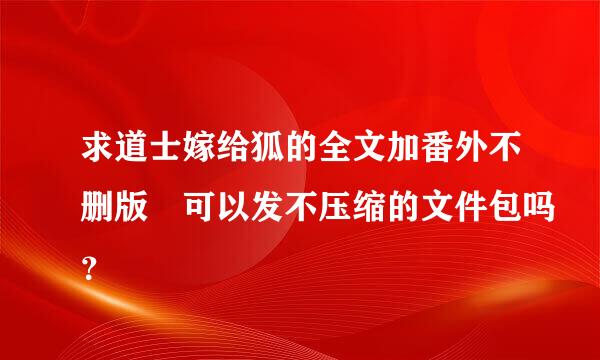 求道士嫁给狐的全文加番外不删版 可以发不压缩的文件包吗？