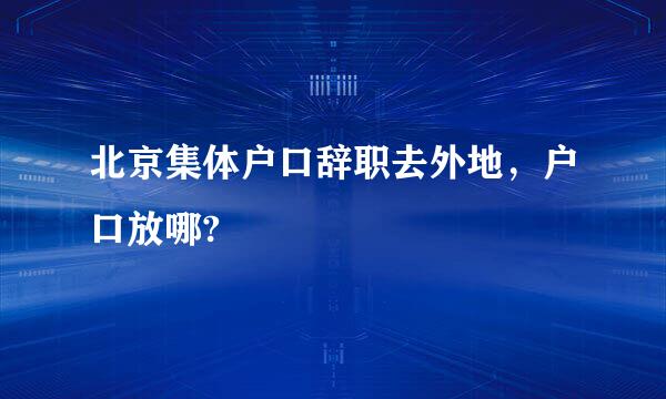 北京集体户口辞职去外地，户口放哪?