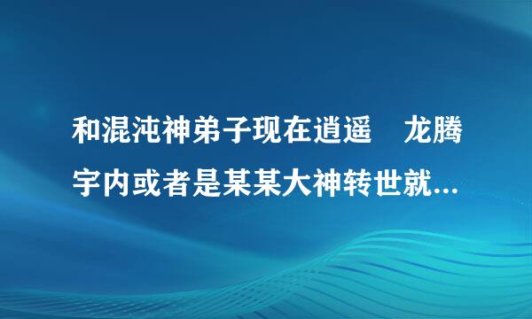 和混沌神弟子现在逍遥 龙腾宇内或者是某某大神转世就是黄龙来自真人异界的这种无敌类型的小说 无郁闷