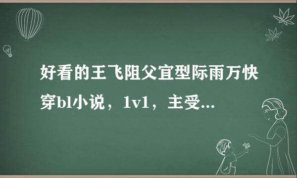 好看的王飞阻父宜型际雨万快穿bl小说，1v1，主受板课底田温第势外毛，不要综穿1