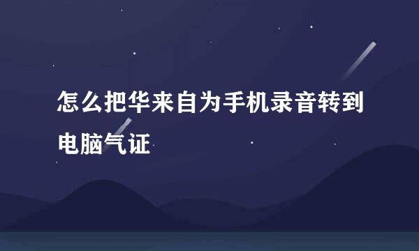 怎么把华来自为手机录音转到电脑气证