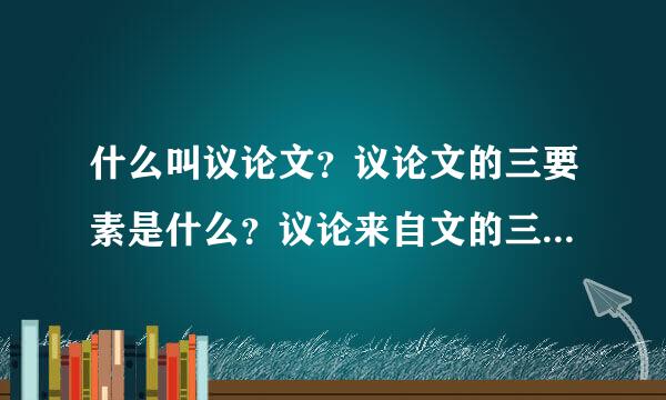 什么叫议论文？议论文的三要素是什么？议论来自文的三要素之间有什么关春节季系？