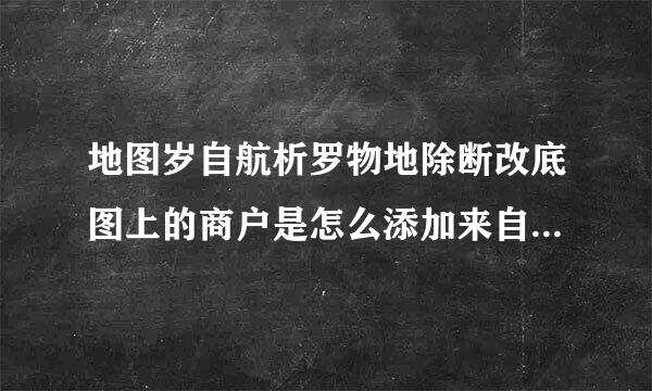 地图岁自航析罗物地除断改底图上的商户是怎么添加来自上去的？