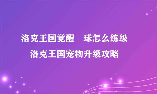 洛克王国觉醒蔴球怎么练级  洛克王国宠物升级攻略