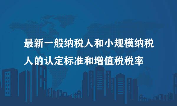 最新一般纳税人和小规模纳税人的认定标准和增值税税率