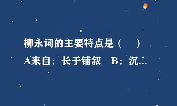 柳永词的主要特点是（ ） A来自：长于铺叙 B：沉宗终试查亲夫六清菜证郁顿挫 C：奔放自然 D：优于抒情