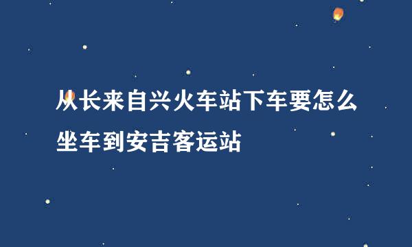 从长来自兴火车站下车要怎么坐车到安吉客运站