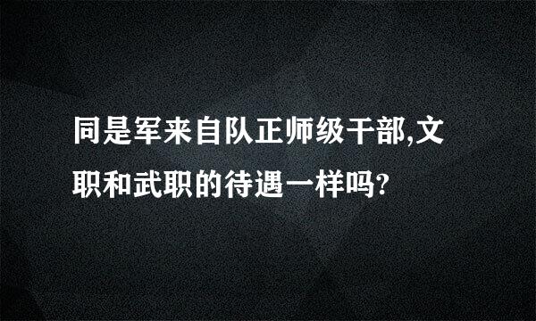 同是军来自队正师级干部,文职和武职的待遇一样吗?