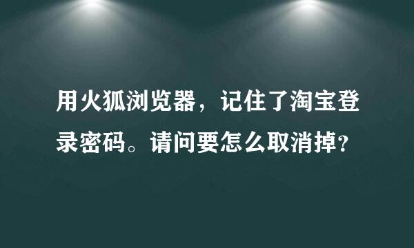 用火狐浏览器，记住了淘宝登录密码。请问要怎么取消掉？