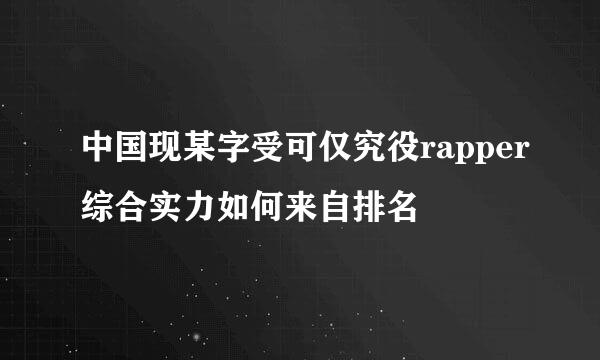 中国现某字受可仅究役rapper综合实力如何来自排名