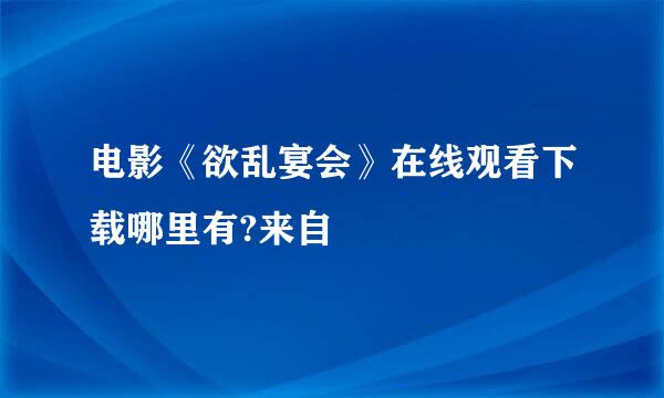 电影《欲乱宴会》在线观看下载哪里有?来自