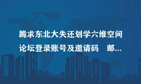 跪求东北大失还划学六维空间论坛登录账号及邀请码 邮箱：1228158320重势导候座@qq.com 拜谢了 本帖权提悬赏80分