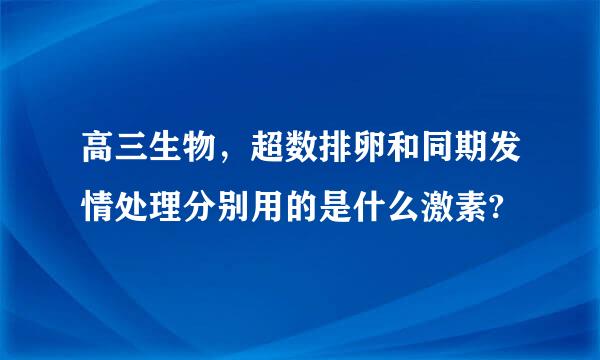 高三生物，超数排卵和同期发情处理分别用的是什么激素?