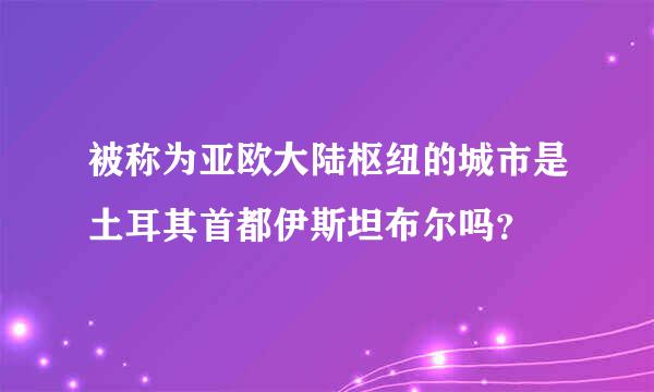 被称为亚欧大陆枢纽的城市是土耳其首都伊斯坦布尔吗？