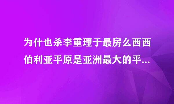 为什也杀李重理于最房么西西伯利亚平原是亚洲最大的平原而不是俄罗斯最大的平原