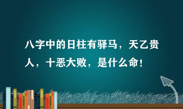 八字中的日柱有驿马，天乙贵人，十恶大败，是什么命！