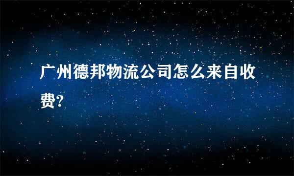 广州德邦物流公司怎么来自收费?