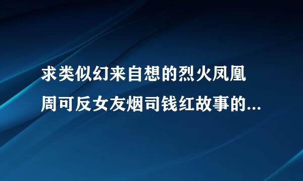 求类似幻来自想的烈火凤凰 周可反女友烟司钱红故事的高度小说打包连接下载 多多益善