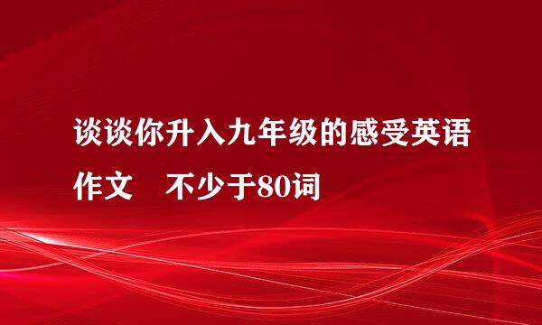 谈谈你升入九年级的感受英语作文 不少于80词