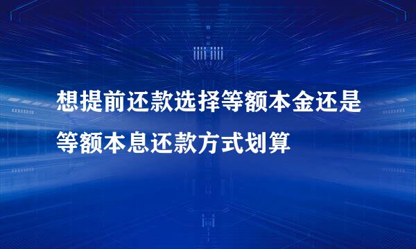 想提前还款选择等额本金还是等额本息还款方式划算