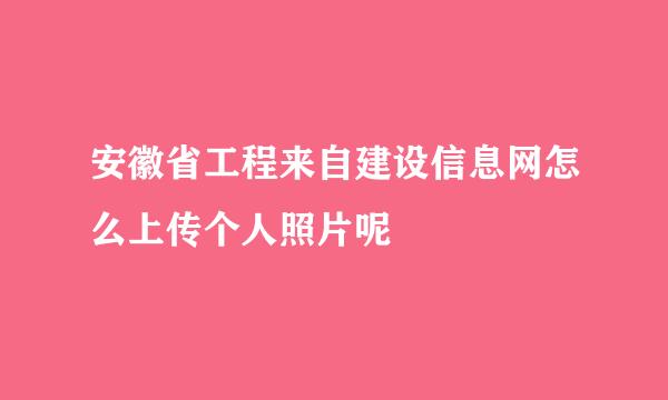 安徽省工程来自建设信息网怎么上传个人照片呢