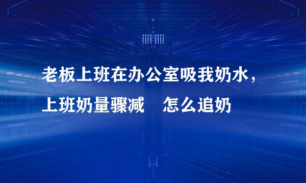 老板上班在办公室吸我奶水，上班奶量骤减 怎么追奶