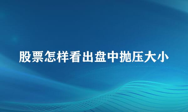 股票怎样看出盘中抛压大小