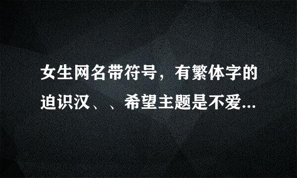 女生网名带符号，有繁体字的迫识汉、、希望主题是不爱学习、讨厌作业、酷爱寒暑假的。。。