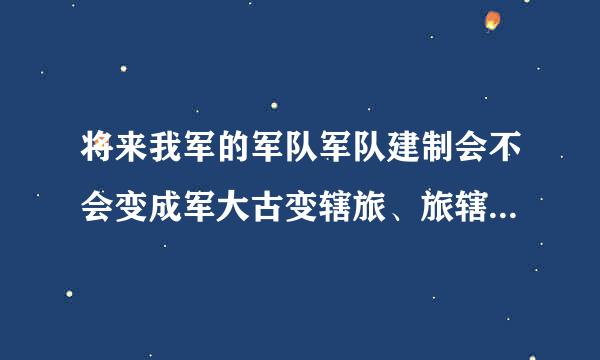 将来我军的军队军队建制会不会变成军大古变辖旅、旅辖营、营辖连、连辖排、排辖班。师和团被取消？